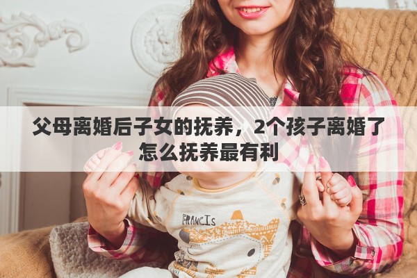 父母离婚后子女的抚养，2个孩子离婚了怎么抚养最有利