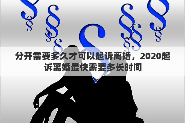 分开需要多久才可以起诉离婚，2020起诉离婚最快需要多长时间