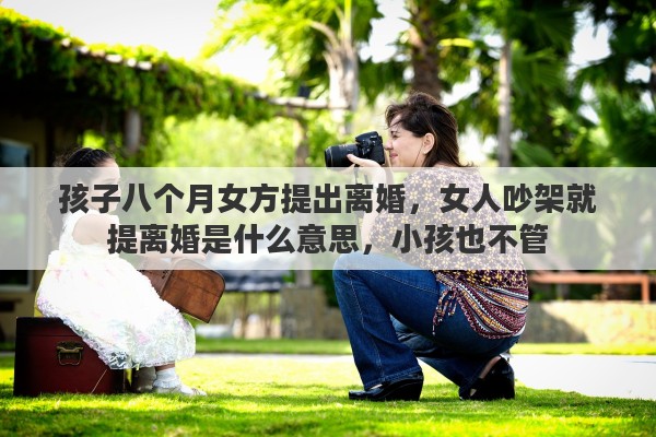 孩子八个月女方提出离婚，女人吵架就提离婚是什么意思，小孩也不管