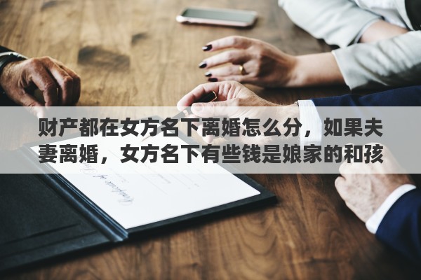 财产都在女方名下离婚怎么分，如果夫妻离婚，女方名下有些钱是娘家的和孩子的，该怎么办
