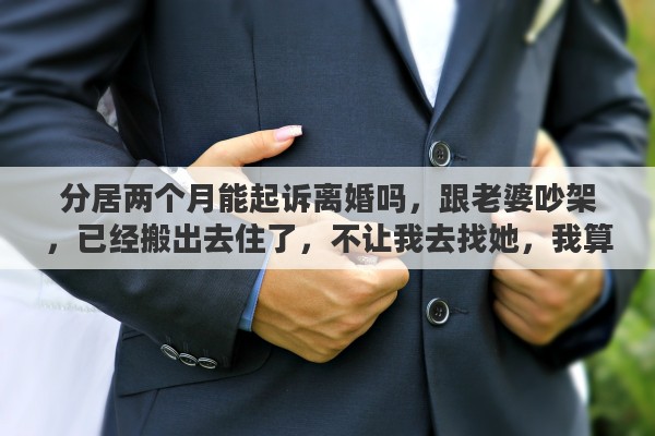 分居两个月能起诉离婚吗，跟老婆吵架，已经搬出去住了，不让我去找她，我算是被迫分居，她要诉讼离婚，这样被迫分居两年，会被判离婚吗
