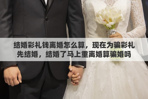结婚彩礼钱离婚怎么算，现在为骗彩礼先结婚，结婚了马上重离婚算骗婚吗
