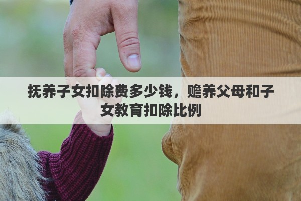 抚养子女扣除费多少钱，赡养父母和子女教育扣除比例