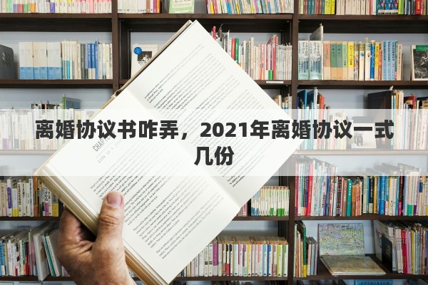 离婚协议书咋弄，2021年离婚协议一式几份