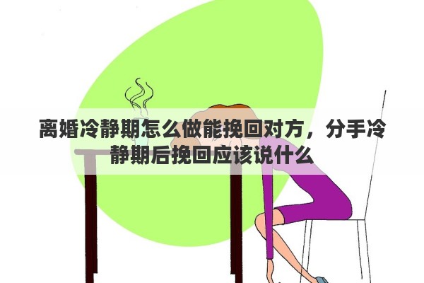 离婚冷静期怎么做能挽回对方，分手冷静期后挽回应该说什么