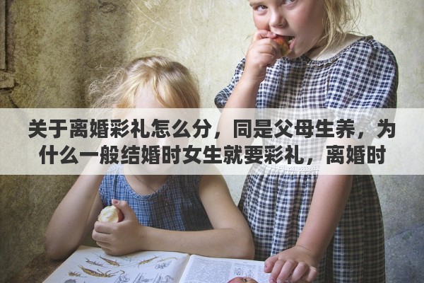 关于离婚彩礼怎么分，同是父母生养，为什么一般结婚时女生就要彩礼，离婚时却要平分夫妻共同财产