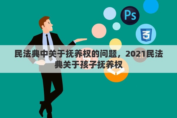 民法典中关于抚养权的问题，2021民法典关于孩子抚养权