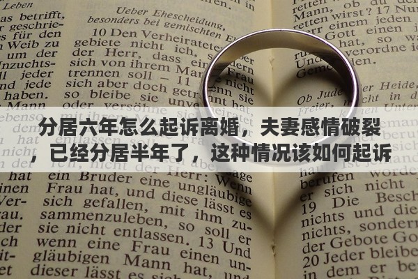分居六年怎么起诉离婚，夫妻感情破裂，已经分居半年了，这种情况该如何起诉离婚
