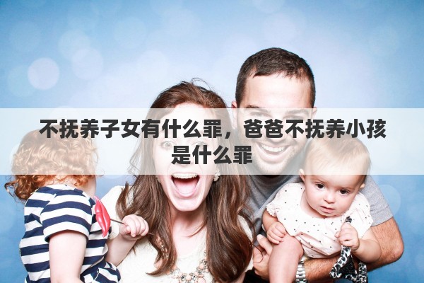 不抚养子女有什么罪，爸爸不抚养小孩是什么罪