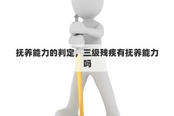 抚养能力的判定，三级残疾有抚养能力吗