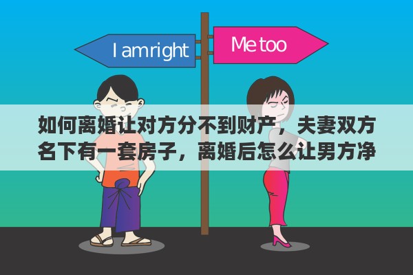 如何离婚让对方分不到财产，夫妻双方名下有一套房子，离婚后怎么让男方净身出户或者尽量少分财产