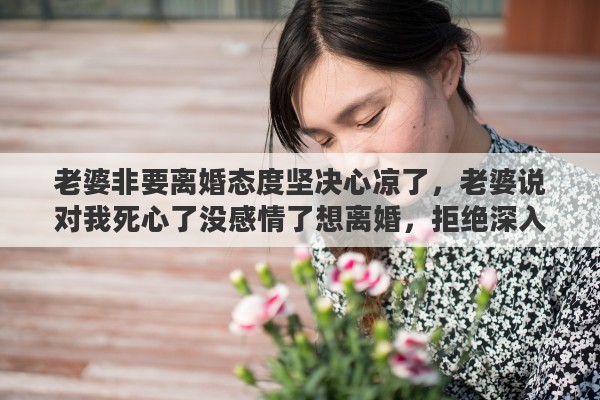 老婆非要离婚态度坚决心凉了，老婆说对我死心了没感情了想离婚，拒绝深入交流和沟通。我还有机会去