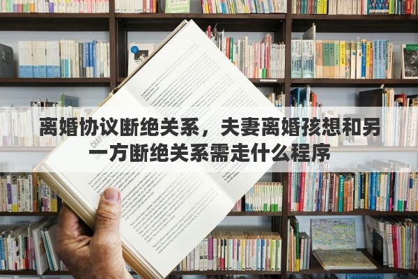 离婚协议断绝关系，夫妻离婚孩想和另一方断绝关系需走什么程序