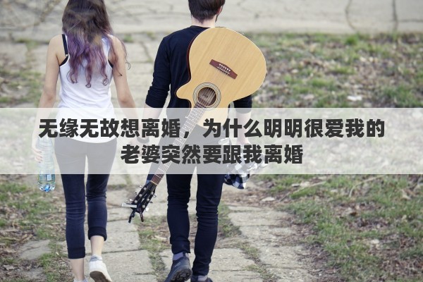 无缘无故想离婚，为什么明明很爱我的老婆突然要跟我离婚