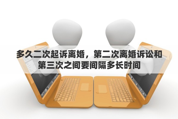 多久二次起诉离婚，第二次离婚诉讼和第三次之间要间隔多长时间