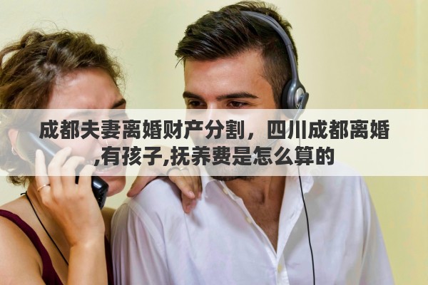 成都夫妻离婚财产分割，四川成都离婚,有孩子,抚养费是怎么算的