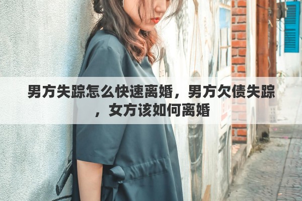 男方失踪怎么快速离婚，男方欠债失踪，女方该如何离婚