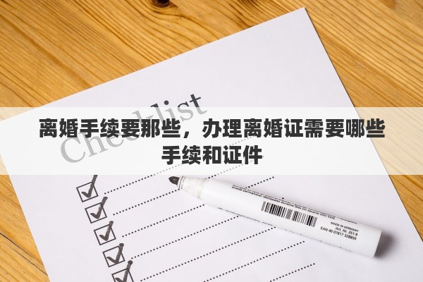 离婚手续要那些，办理离婚证需要哪些手续和证件
