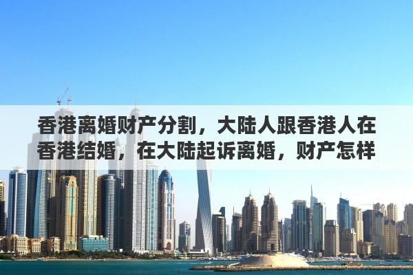 香港离婚财产分割，大陆人跟香港人在香港结婚，在大陆起诉离婚，财产怎样分