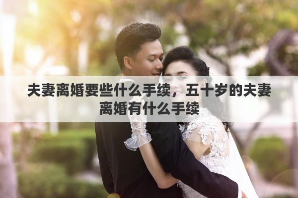 夫妻离婚要些什么手续，五十岁的夫妻离婚有什么手续