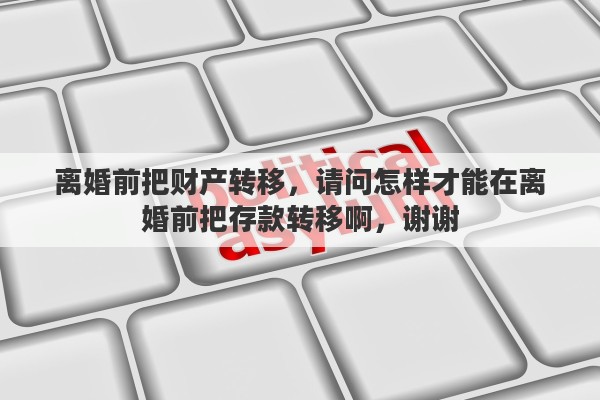 离婚前把财产转移，请问怎样才能在离婚前把存款转移啊，谢谢