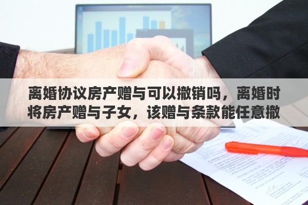离婚协议房产赠与可以撤销吗，离婚时将房产赠与子女，该赠与条款能任意撤销吗