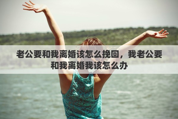 老公要和我离婚该怎么挽回，我老公要和我离婚我该怎么办