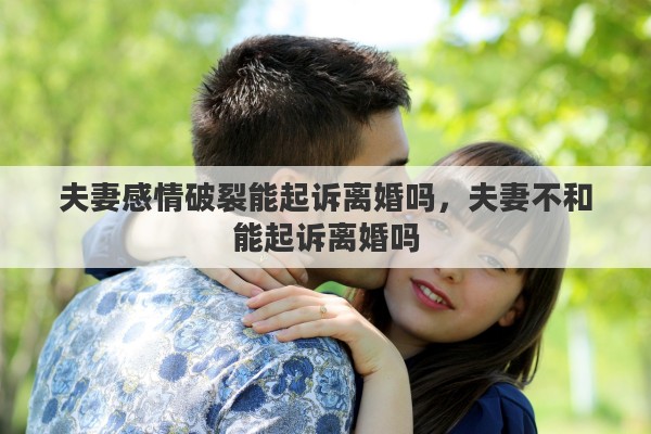夫妻感情破裂能起诉离婚吗，夫妻不和能起诉离婚吗