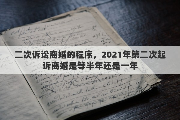 二次诉讼离婚的程序，2021年第二次起诉离婚是等半年还是一年
