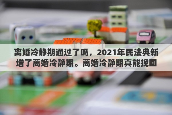 离婚冷静期通过了吗，2021年民法典新增了离婚冷静期。离婚冷静期真能挽回婚姻吗