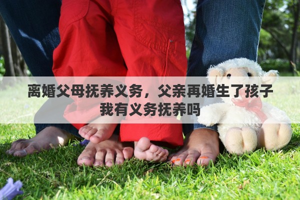 离婚父母抚养义务，父亲再婚生了孩子我有义务抚养吗