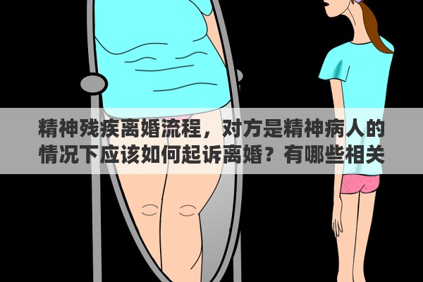 精神残疾离婚流程，对方是精神病人的情况下应该如何起诉离婚？有哪些相关依据