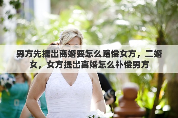 男方先提出离婚要怎么赔偿女方，二婚女，女方提出离婚怎么补偿男方