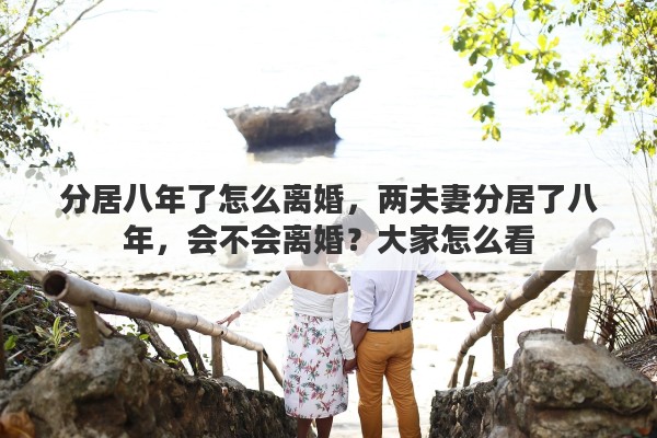 分居八年了怎么离婚，两夫妻分居了八年，会不会离婚？大家怎么看