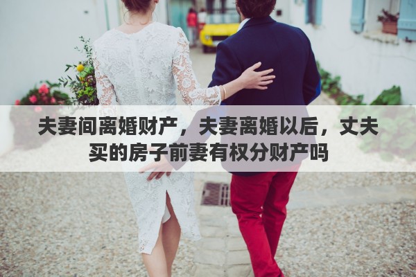 夫妻间离婚财产，夫妻离婚以后，丈夫买的房子前妻有权分财产吗