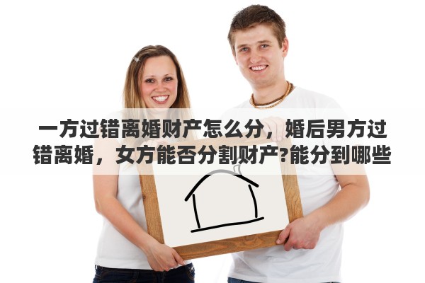 一方过错离婚财产怎么分，婚后男方过错离婚，女方能否分割财产?能分到哪些