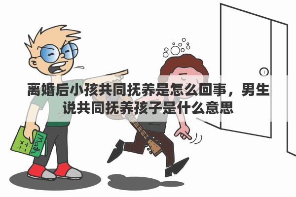 离婚后小孩共同抚养是怎么回事，男生说共同抚养孩子是什么意思