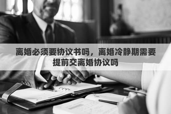 离婚必须要协议书吗，离婚冷静期需要提前交离婚协议吗