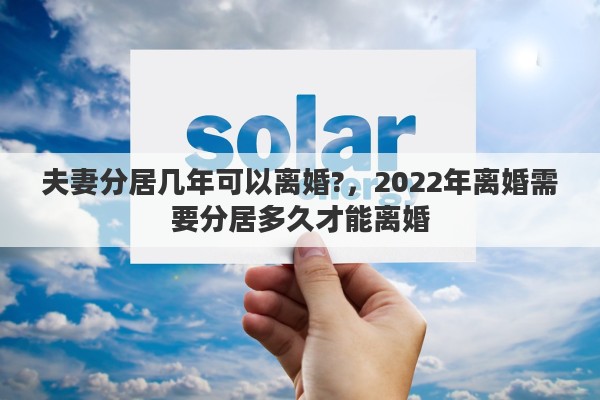 夫妻分居几年可以离婚?，2022年离婚需要分居多久才能离婚