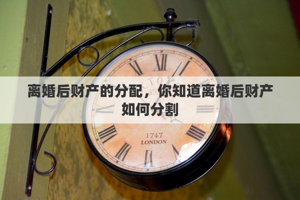 离婚后财产的分配，你知道离婚后财产如何分割