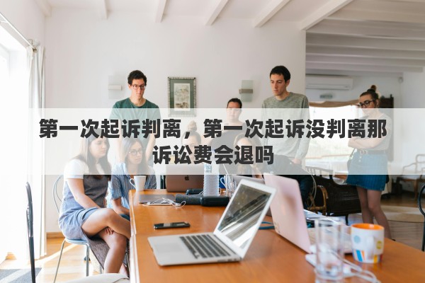 第一次起诉判离，第一次起诉没判离那诉讼费会退吗