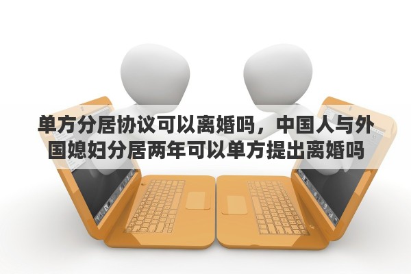 单方分居协议可以离婚吗，中国人与外国媳妇分居两年可以单方提出离婚吗