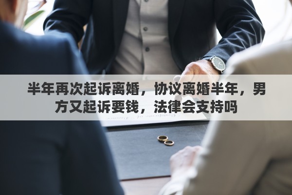 半年再次起诉离婚，协议离婚半年，男方又起诉要钱，法律会支持吗
