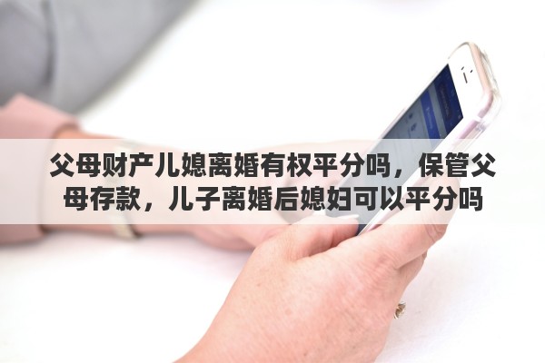 父母财产儿媳离婚有权平分吗，保管父母存款，儿子离婚后媳妇可以平分吗