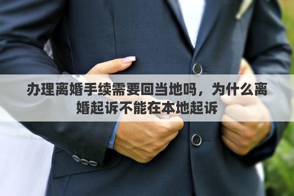 办理离婚手续需要回当地吗，为什么离婚起诉不能在本地起诉