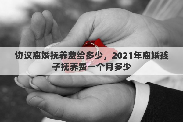 协议离婚抚养费给多少，2021年离婚孩子抚养费一个月多少