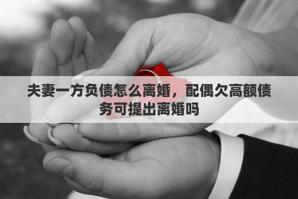 夫妻一方负债怎么离婚，配偶欠高额债务可提出离婚吗