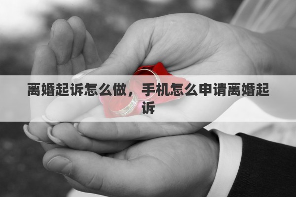 离婚起诉怎么做，手机怎么申请离婚起诉