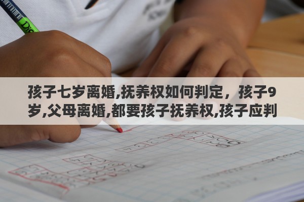 孩子七岁离婚,抚养权如何判定，孩子9岁,父母离婚,都要孩子抚养权,孩子应判给谁