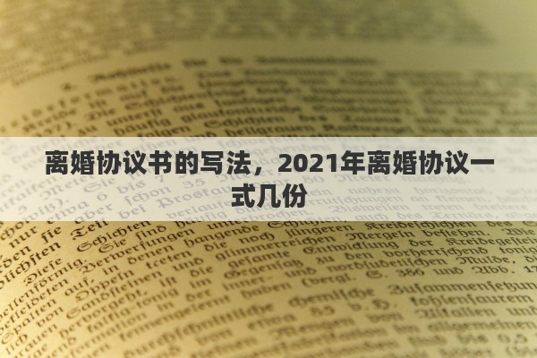 离婚协议书的写法，2021年离婚协议一式几份
